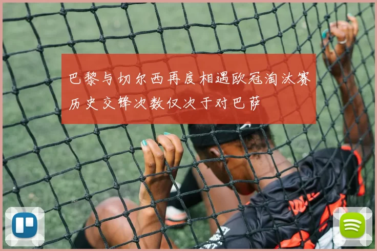 巴黎与切尔西再度相遇欧冠淘汰赛历史交锋次数仅次于对巴萨