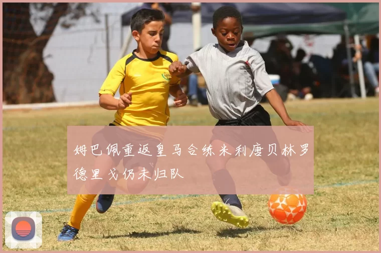 姆巴佩重返皇马合练米利唐贝林罗德里戈仍未归队