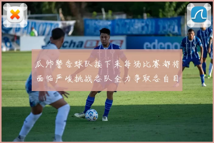 瓜帅警告球队接下来每场比赛都将面临严峻挑战各队全力争取各自目标