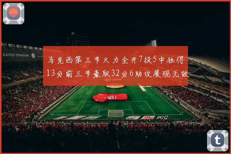 马克西第三节火力全开7投5中独得13分前三节豪取32分6助攻展现无敌续航