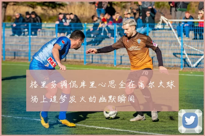 格里芬调侃库里心思全在高尔夫球场上追梦发火的幽默瞬间