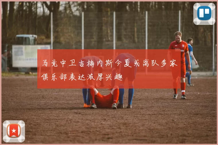 马竞中卫吉梅内斯今夏或离队多家俱乐部表达浓厚兴趣