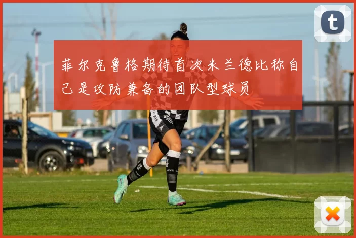 菲尔克鲁格期待首次米兰德比称自己是攻防兼备的团队型球员