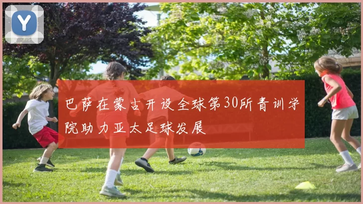 巴萨在蒙古开设全球第30所青训学院助力亚太足球发展