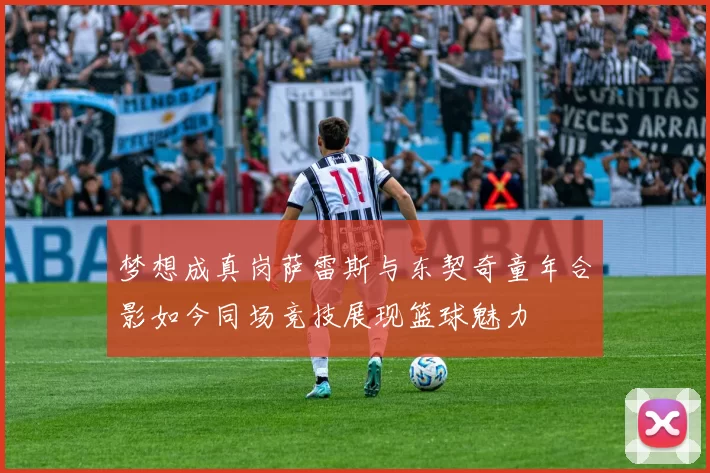 梦想成真岗萨雷斯与东契奇童年合影如今同场竞技展现篮球魅力
