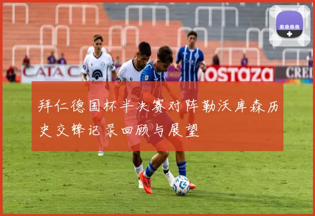拜仁德国杯半决赛对阵勒沃库森历史交锋记录回顾与展望