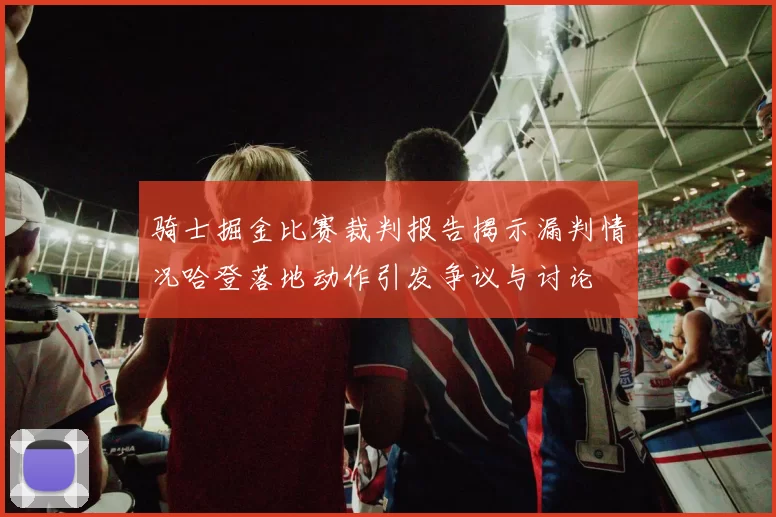 骑士掘金比赛裁判报告揭示漏判情况哈登落地动作引发争议与讨论