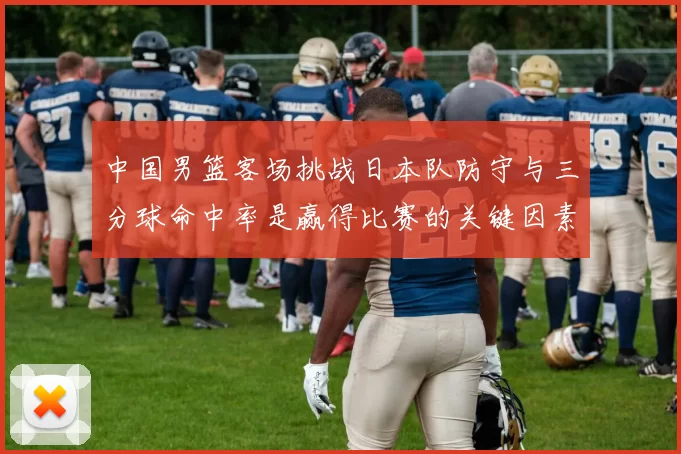 中国男篮客场挑战日本队防守与三分球命中率是赢得比赛的关键因素