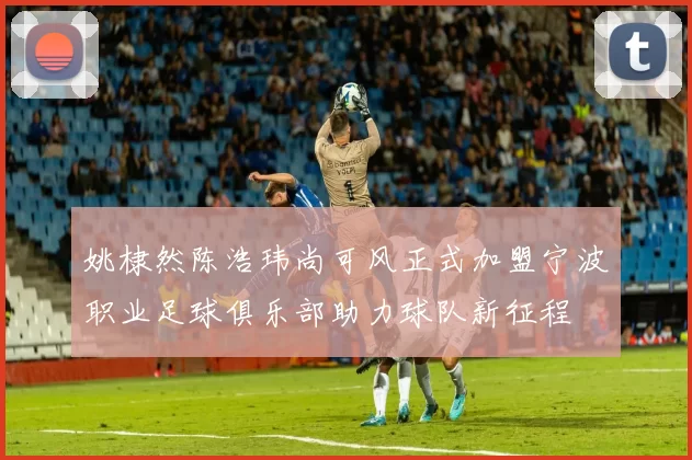 姚棣然陈浩玮尚可风正式加盟宁波职业足球俱乐部助力球队新征程