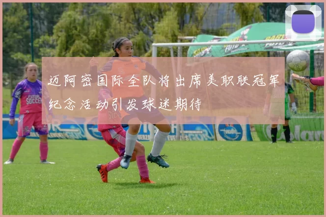 迈阿密国际全队将出席美职联冠军纪念活动引发球迷期待