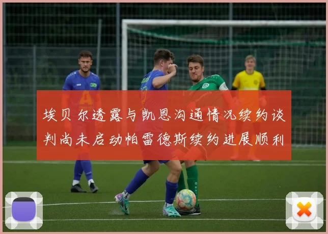 埃贝尔透露与凯恩沟通情况续约谈判尚未启动帕雷德斯续约进展顺利