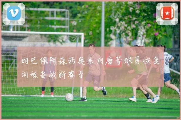 姆巴佩阿森西奥米利唐等球员恢复训练备战新赛季