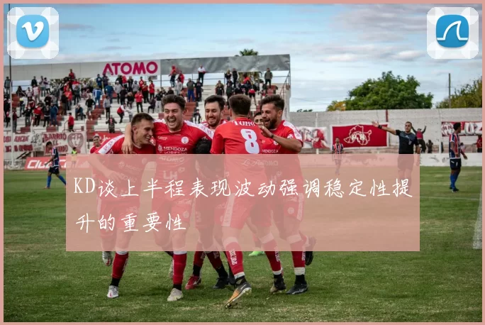 KD谈上半程表现波动强调稳定性提升的重要性
