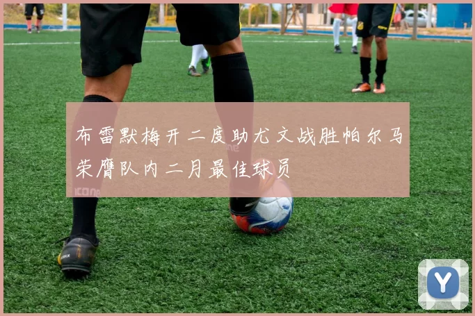 布雷默梅开二度助尤文战胜帕尔马荣膺队内二月最佳球员