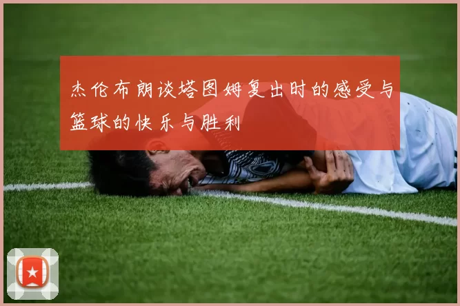 杰伦布朗谈塔图姆复出时的感受与篮球的快乐与胜利