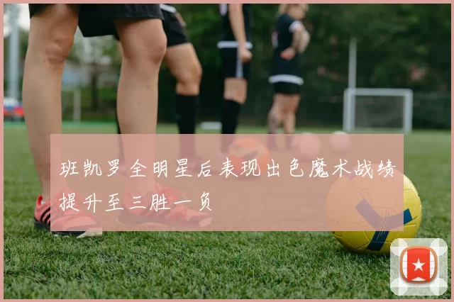班凯罗全明星后表现出色魔术战绩提升至三胜一负