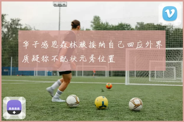 华子感恩森林狼接纳自己回应外界质疑称不配状元秀位置