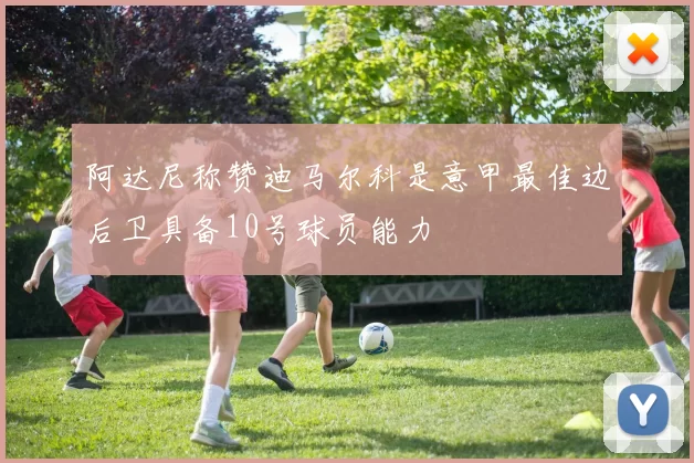阿达尼称赞迪马尔科是意甲最佳边后卫具备10号球员能力