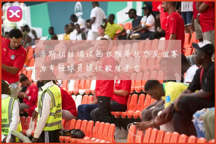 马斯切拉诺谈西尔维蒂状态友谊赛为年轻球员提供锻炼平台