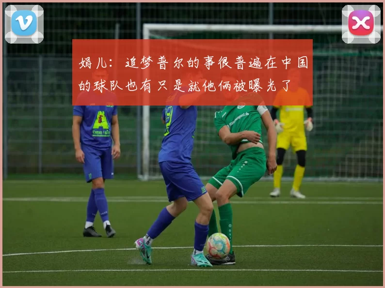 娟儿：追梦普尔的事很普遍在中国的球队也有只是就他俩被曝光了