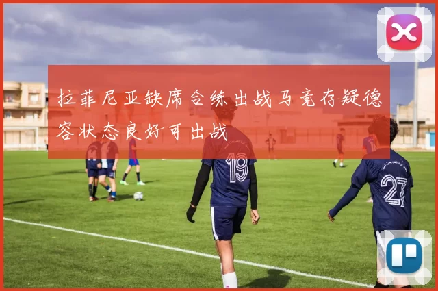 拉菲尼亚缺席合练出战马竞存疑德容状态良好可出战