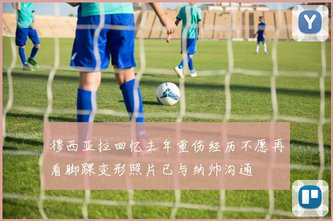 穆西亚拉回忆去年重伤经历不愿再看脚踝变形照片已与纳帅沟通