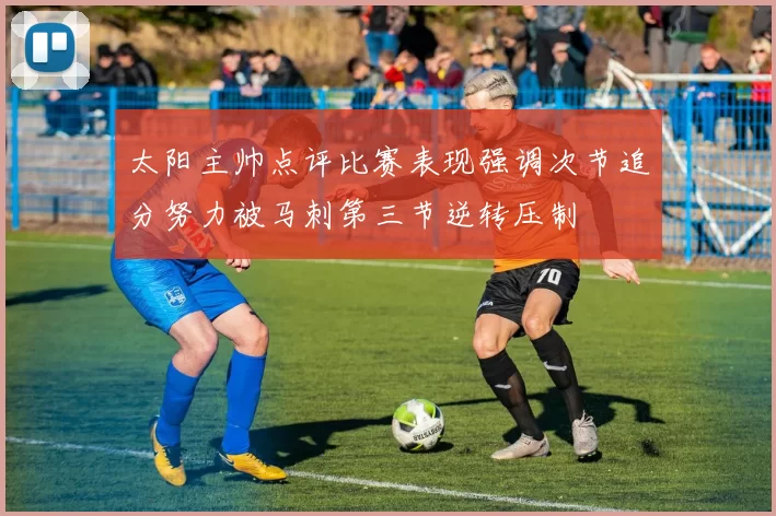 太阳主帅点评比赛表现强调次节追分努力被马刺第三节逆转压制