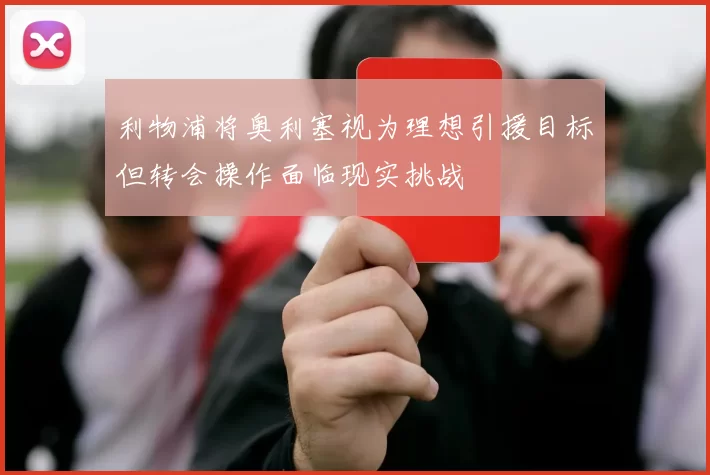 利物浦将奥利塞视为理想引援目标但转会操作面临现实挑战