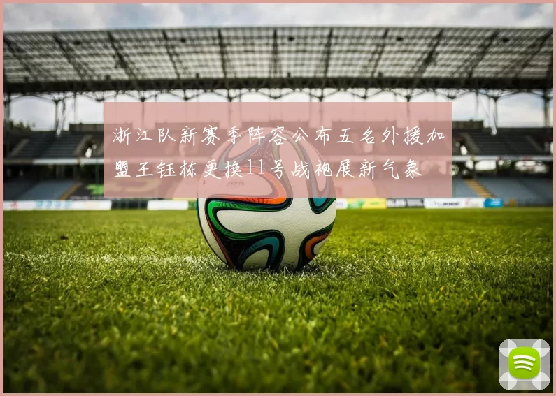 浙江队新赛季阵容公布五名外援加盟王钰栋更换11号战袍展新气象
