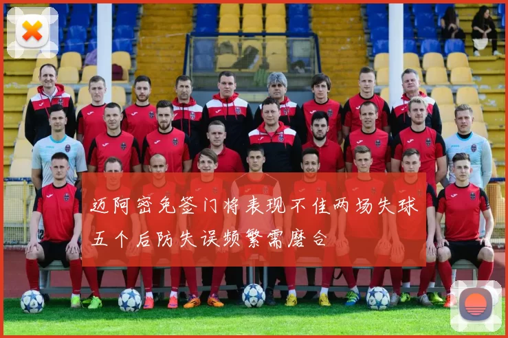迈阿密免签门将表现不佳两场失球五个后防失误频繁需磨合