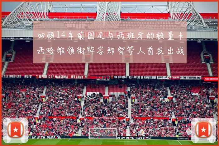 回顾14年前国足与西班牙的较量卡西哈维领衔阵容郑智等人首发出战