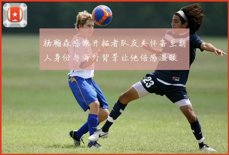 杨瀚森感慨开拓者队友关怀备至新人身份与海外背景让他倍感温暖