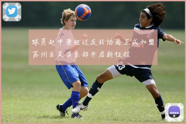球员赵申澳经过友好协商正式加盟苏州东吴俱乐部开启新征程
